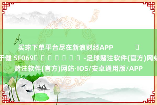买球下单平台尽在新浪财经APP 株连剪辑:于健 SF069 -足球赌注软件(官方)网站·IOS/安卓通用版/APP