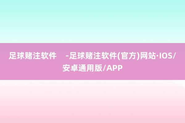 足球赌注软件    -足球赌注软件(官方)网站·IOS/安卓通用版/APP