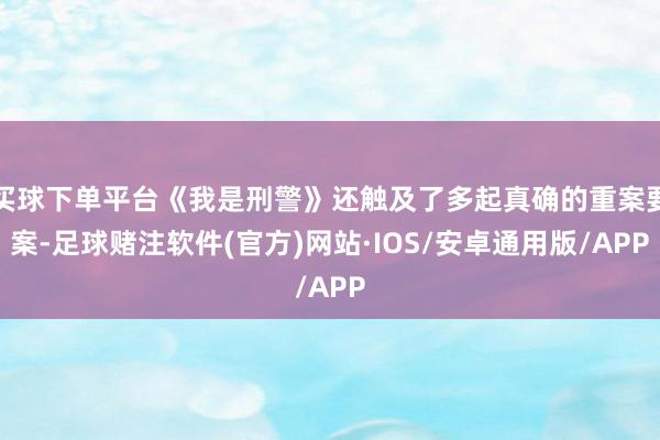 买球下单平台《我是刑警》还触及了多起真确的重案要案-足球赌注软件(官方)网站·IOS/安卓通用版/APP