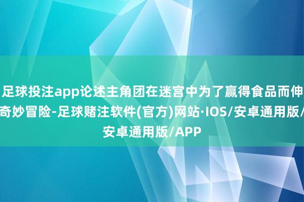 足球投注app论述主角团在迷宫中为了赢得食品而伸开的奇妙冒险-足球赌注软件(官方)网站·IOS/安卓通用版/APP