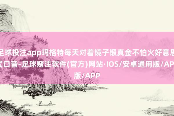 足球投注app玛格特每天对着镜子锻真金不怕火好意思式口音-足球赌注软件(官方)网站·IOS/安卓通用版/APP