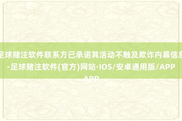 足球赌注软件联系方已承诺其活动不触及欺诈内幕信息-足球赌注软件(官方)网站·IOS/安卓通用版/APP