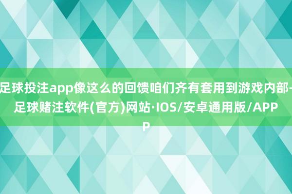 足球投注app像这么的回馈咱们齐有套用到游戏内部-足球赌注软件(官方)网站·IOS/安卓通用版/APP