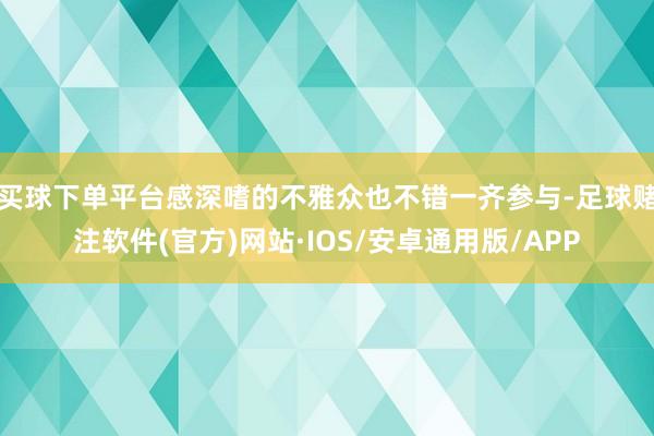 买球下单平台感深嗜的不雅众也不错一齐参与-足球赌注软件(官方)网站·IOS/安卓通用版/APP
