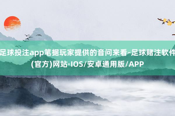 足球投注app笔据玩家提供的音问来看-足球赌注软件(官方)网站·IOS/安卓通用版/APP