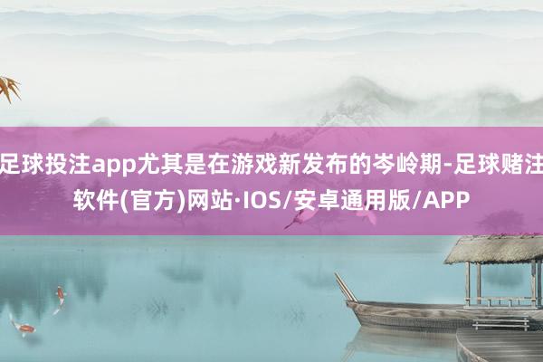 足球投注app尤其是在游戏新发布的岑岭期-足球赌注软件(官方)网站·IOS/安卓通用版/APP
