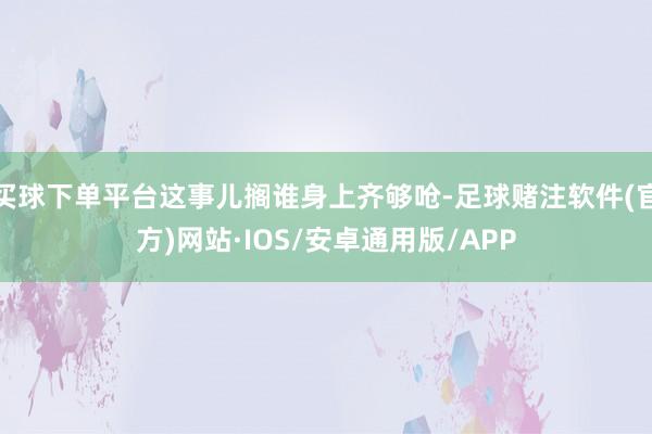 买球下单平台这事儿搁谁身上齐够呛-足球赌注软件(官方)网站·IOS/安卓通用版/APP