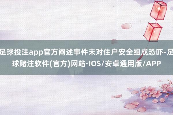足球投注app官方阐述事件未对住户安全组成恐吓-足球赌注软件(官方)网站·IOS/安卓通用版/APP