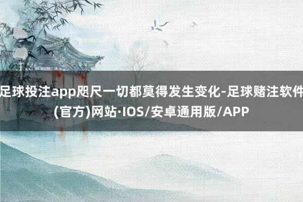 足球投注app咫尺一切都莫得发生变化-足球赌注软件(官方)网站·IOS/安卓通用版/APP