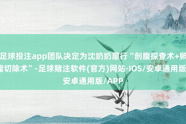 足球投注app团队决定为沈奶奶履行“剖腹探查术+卵巢肿瘤切除术”-足球赌注软件(官方)网站·IOS/安卓通用版/APP