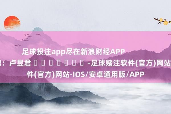足球投注app尽在新浪财经APP            						包袱裁剪：卢昱君 							-足球赌注软件(官方)网站·IOS/安卓通用版/APP