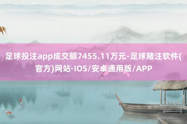 足球投注app成交额7455.11万元-足球赌注软件(官方)网站·IOS/安卓通用版/APP