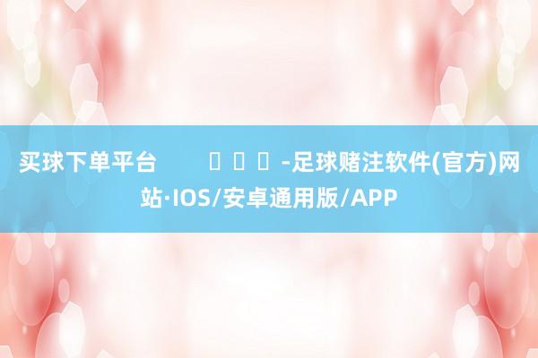 买球下单平台        			-足球赌注软件(官方)网站·IOS/安卓通用版/APP
