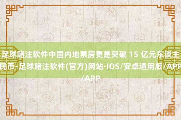 足球赌注软件中国内地票房更是突破 15 亿元东谈主民币-足球赌注软件(官方)网站·IOS/安卓通用版/APP