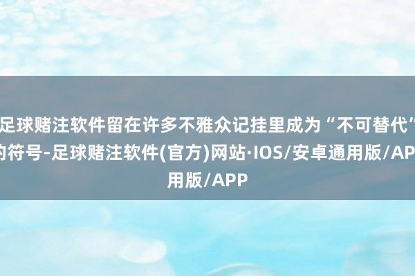 足球赌注软件留在许多不雅众记挂里成为“不可替代”的符号-足球赌注软件(官方)网站·IOS/安卓通用版/APP
