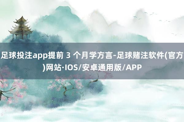 足球投注app提前 3 个月学方言-足球赌注软件(官方)网站·IOS/安卓通用版/APP