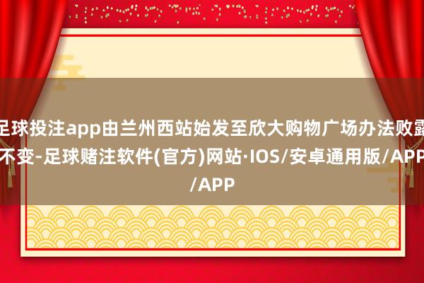 足球投注app由兰州西站始发至欣大购物广场办法败露不变-足球赌注软件(官方)网站·IOS/安卓通用版/APP