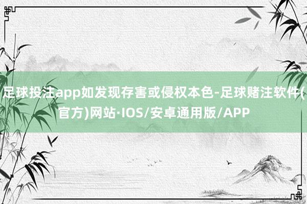 足球投注app如发现存害或侵权本色-足球赌注软件(官方)网站·IOS/安卓通用版/APP