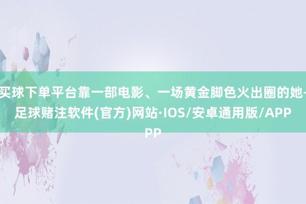 买球下单平台靠一部电影、一场黄金脚色火出圈的她-足球赌注软件(官方)网站·IOS/安卓通用版/APP