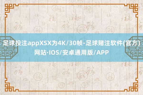 足球投注appXSX为4K/30帧-足球赌注软件(官方)网站·IOS/安卓通用版/APP