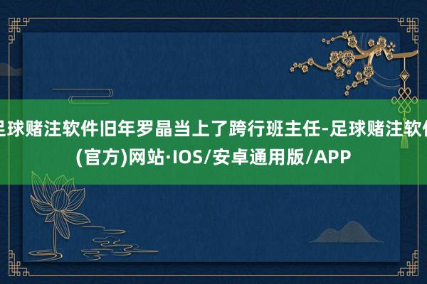 足球赌注软件旧年罗晶当上了跨行班主任-足球赌注软件(官方)网站·IOS/安卓通用版/APP