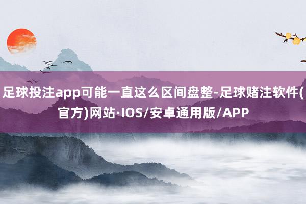 足球投注app可能一直这么区间盘整-足球赌注软件(官方)网站·IOS/安卓通用版/APP