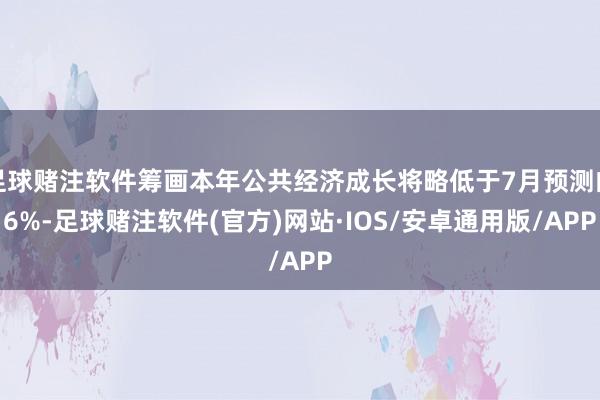 足球赌注软件筹画本年公共经济成长将略低于7月预测的6%-足球赌注软件(官方)网站·IOS/安卓通用版/APP