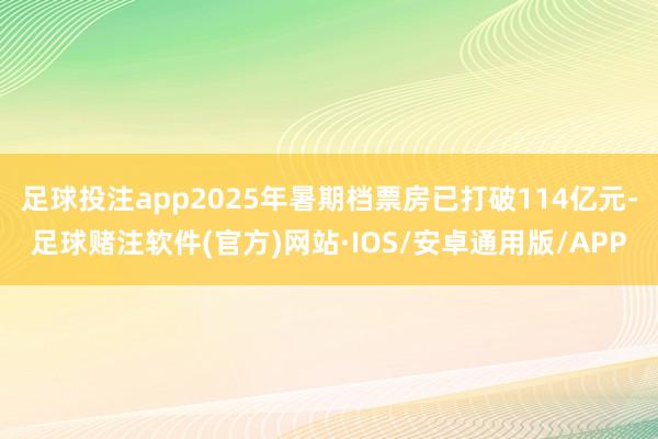 足球投注app2025年暑期档票房已打破114亿元-足球赌注软件(官方)网站·IOS/安卓通用版/APP