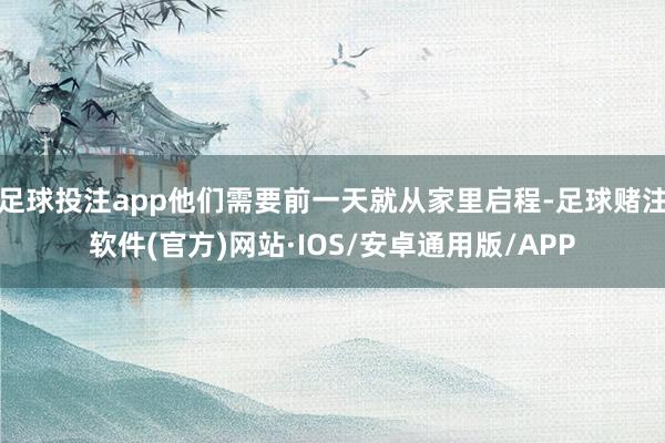 足球投注app他们需要前一天就从家里启程-足球赌注软件(官方)网站·IOS/安卓通用版/APP