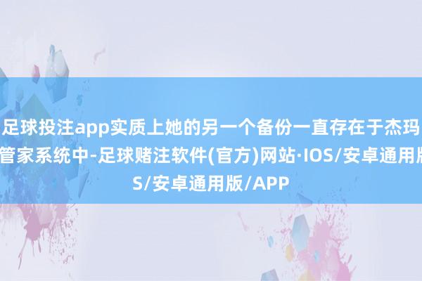 足球投注app实质上她的另一个备份一直存在于杰玛家中的管家系统中-足球赌注软件(官方)网站·IOS/安卓通用版/APP