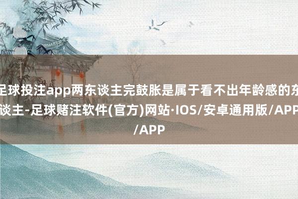 足球投注app两东谈主完鼓胀是属于看不出年龄感的东谈主-足球赌注软件(官方)网站·IOS/安卓通用版/APP
