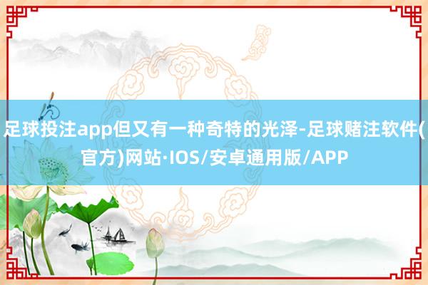足球投注app但又有一种奇特的光泽-足球赌注软件(官方)网站·IOS/安卓通用版/APP