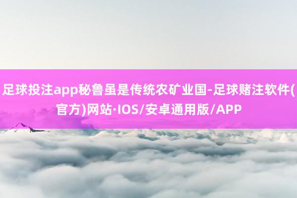 足球投注app秘鲁虽是传统农矿业国-足球赌注软件(官方)网站·IOS/安卓通用版/APP
