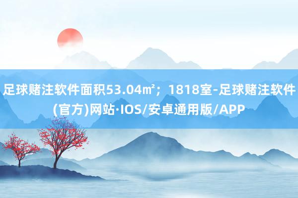 足球赌注软件面积53.04㎡；1818室-足球赌注软件(官方)网站·IOS/安卓通用版/APP