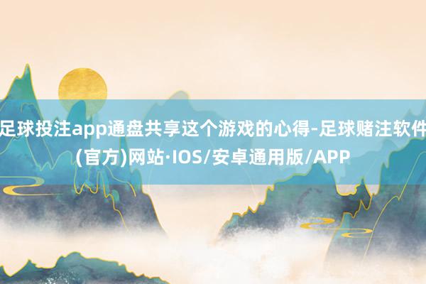 足球投注app通盘共享这个游戏的心得-足球赌注软件(官方)网站·IOS/安卓通用版/APP