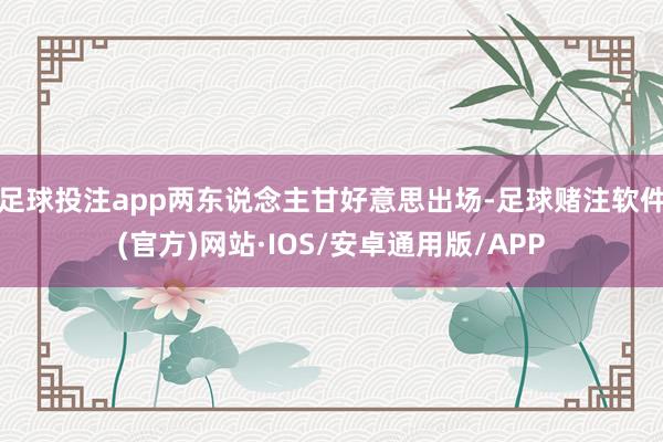 足球投注app两东说念主甘好意思出场-足球赌注软件(官方)网站·IOS/安卓通用版/APP