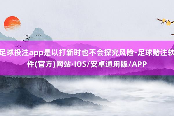 足球投注app是以打新时也不会探究风险-足球赌注软件(官方)网站·IOS/安卓通用版/APP