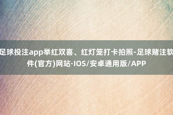足球投注app举红双喜、红灯笼打卡拍照-足球赌注软件(官方)网站·IOS/安卓通用版/APP