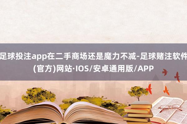 足球投注app在二手商场还是魔力不减-足球赌注软件(官方)网站·IOS/安卓通用版/APP