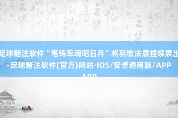 足球赌注软件“笔铸军魂昭日月”将羽檄法展捏续展出-足球赌注软件(官方)网站·IOS/安卓通用版/APP