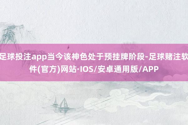 足球投注app当今该神色处于预挂牌阶段-足球赌注软件(官方)网站·IOS/安卓通用版/APP