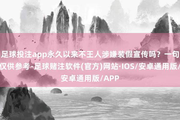 足球投注app永久以来不王人涉嫌装假宣传吗？一句图片仅供参考-足球赌注软件(官方)网站·IOS/安卓通用版/APP