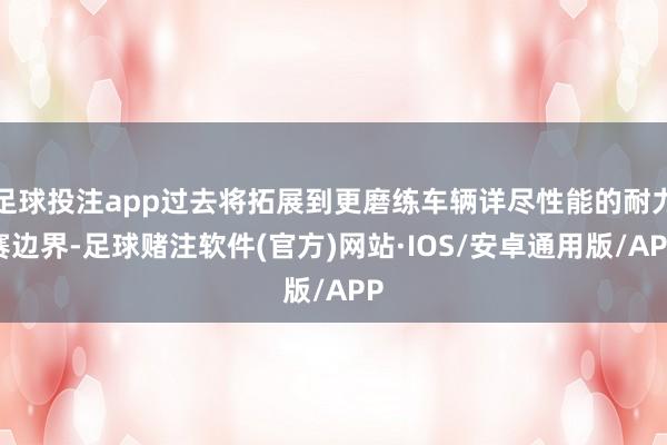 足球投注app过去将拓展到更磨练车辆详尽性能的耐力赛边界-足球赌注软件(官方)网站·IOS/安卓通用版/APP