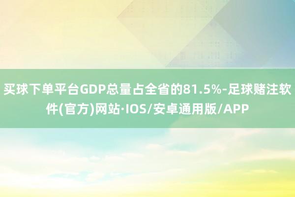 买球下单平台GDP总量占全省的81.5%-足球赌注软件(官方)网站·IOS/安卓通用版/APP
