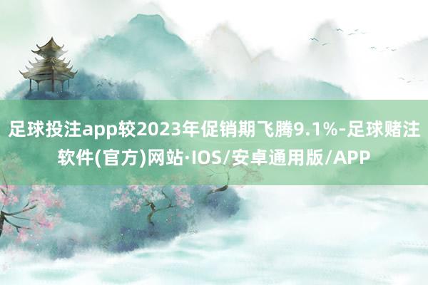 足球投注app较2023年促销期飞腾9.1%-足球赌注软件(官方)网站·IOS/安卓通用版/APP
