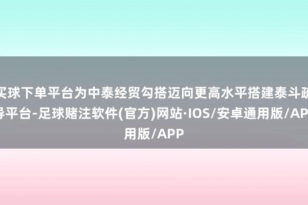 买球下单平台为中泰经贸勾搭迈向更高水平搭建泰斗疏导平台-足球赌注软件(官方)网站·IOS/安卓通用版/APP