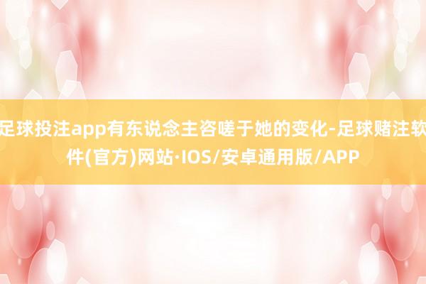 足球投注app有东说念主咨嗟于她的变化-足球赌注软件(官方)网站·IOS/安卓通用版/APP