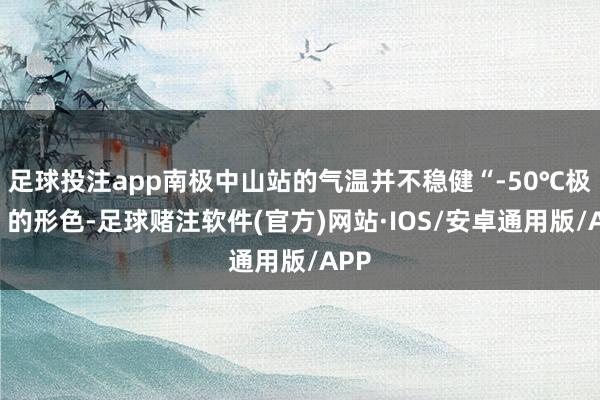 足球投注app南极中山站的气温并不稳健“-50℃极寒”的形色-足球赌注软件(官方)网站·IOS/安卓通用版/APP