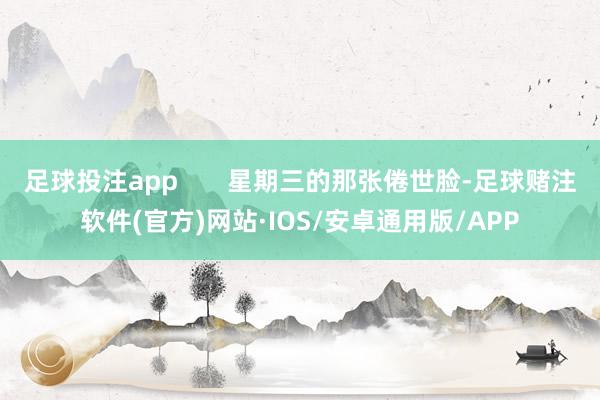 足球投注app 星期三的那张倦世脸-足球赌注软件(官方)网站·IOS/安卓通用版/APP