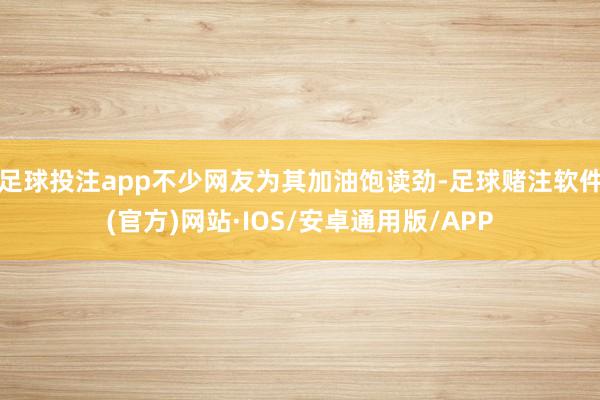 足球投注app不少网友为其加油饱读劲-足球赌注软件(官方)网站·IOS/安卓通用版/APP